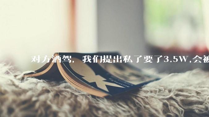 对方酒驾，我们提出私了要了3.5W,会被认为敲诈勒索吗？
